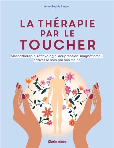 La thérapie par le toucher : massothérapie, réflexologie, acupression, magnétisme... activez le soin par vos mains