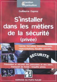 S'installer dans les métiers de la sécurité (privée) : marché, formalités, investissements, réglementations, fiscalité, conseils... : prévention et sécurité des personnes et des biens, transport de fonds, enquête privée