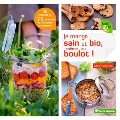 Je mange sain et bio, même au boulot ! : 45 recettes et 120 variantes de déjeuners à emporter