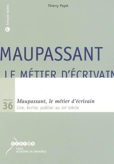 Maupassant, le métier d'écrivain : lire, écrire, publier au XIXe siècle : français lycées