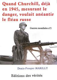 Guerres mondiales. Vol. 2. Quand Churchill, déjà en 1945, mesurant le danger, voulait anéantir le fléau russe