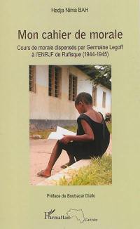 Mon cahier de morale : cours de morale dispensés par Germaine Legoff à l'ENRJF de Rufisque (1944-1945)