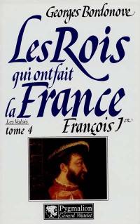 Les rois qui ont fait la France : les Valois. Vol. 4. François Ier : le roi-chevalier