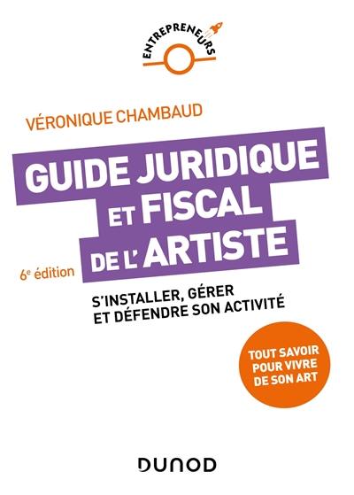 Guide juridique et fiscal de l'artiste : s'installer, gérer et défendre son activité : tout savoir pour vivre de son art