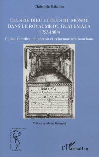 Elus de Dieu et élus du monde dans le royaume du Guatemala, 1753-1808 : Eglise, familles de pouvoir et réformateurs bourbons