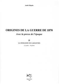 Origines de la guerre de 1870 : avec la presse de l'époque. Vol. 2. La demande de garanties : 12 juillet-19 juillet