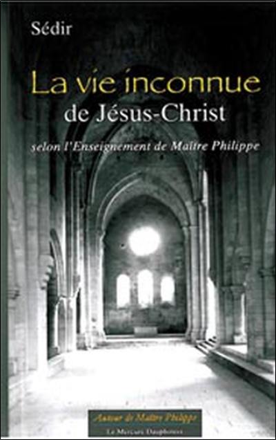 La vie inconnue de Jésus-Christ : selon l'enseignement de maître Philippe. Une biographie de Sédir