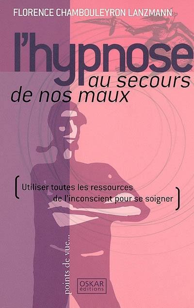 L'hypnose au secours de nos maux : utiliser toutes les ressources de l'inconscient pour se soigner