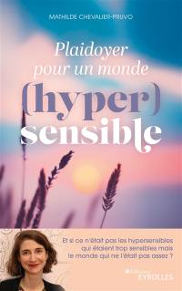 Plaidoyer pour un monde (hyper)sensible : et si ce n'était pas les hypersensibles qui étaient trop sensibles mais le monde qui ne l'était pas assez ?