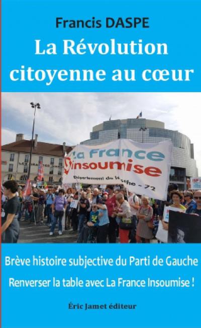 La révolution citoyenne au coeur : brève histoire subjective du Parti de gauche : renverser la table avec La France insoumise !