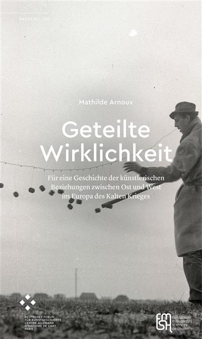 Geteilte Wirklichkeit : für eine Geschichte der künstlerischen Beziehungen zwischen Ost und West im Europa des Kalten Krieges