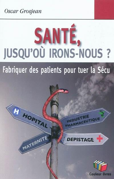 Santé, jusqu'où irons-nous ? : fabriquer des patients pour tuer la Sécu