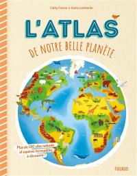 L'atlas de notre belle planète : plus de 130 sites naturels et espèces incroyables à découvrir !