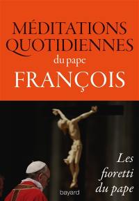 Méditations quotidiennes du pape François : homélies du matin à la chapelle de la Maison Sainte-Marthe : les fioretti du pape