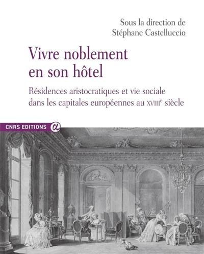 Vivre noblement en son hôtel : résidences aristocratiques et vie sociale dans les capitales européennes au XVIIIe siècle