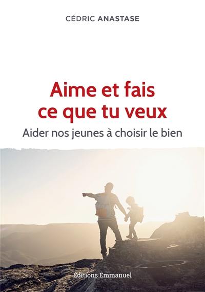 Aime et fais ce que tu veux : aider nos jeunes à choisir le bien