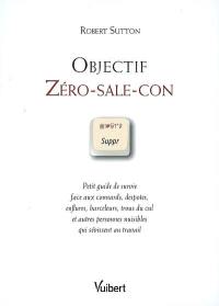 Objectif zéro-sale-con : petit guide de survie face aux connards, despotes, enflures, harceleurs, trous du cul et autres personnes nuisibles qui sévissent au travail