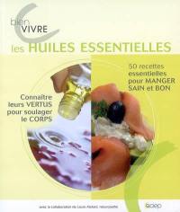 Bien vivre les huiles essentielles : 50 recettes essentielles pour manger sain et bon, connaître leurs vertus pour soulager le corps