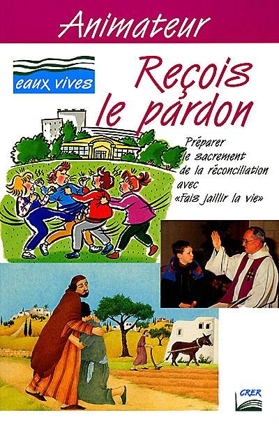 Reçois le pardon : préparer le sacrement de la réconciliation avec Fais jaillir la vie, livret animateur