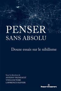 Penser sans absolu : douze essais sur le nihilisme