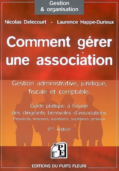 Comment gérer une association : gestion administrative, juridique, fiscale et comptable : guide pratique à l'usage des dirigeants bénévoles d'associations, présidents, trésoriers, secrétaires, secrétaires généraux