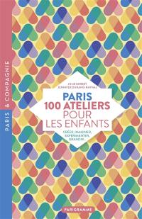 Paris : 100 ateliers pour les enfants : créer, imaginer, expérimenter, grandir...