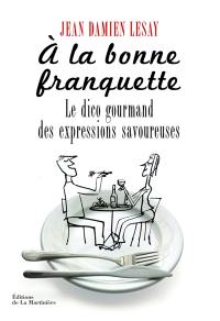 A la bonne franquette : le dico gourmand des expressions savoureuses de la table, de la cuisine et de leurs dépendances