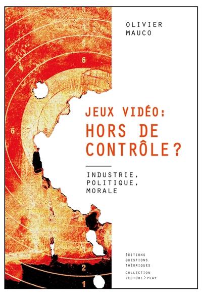 Jeux vidéo, hors de contrôle ? : industrie, politique, morale