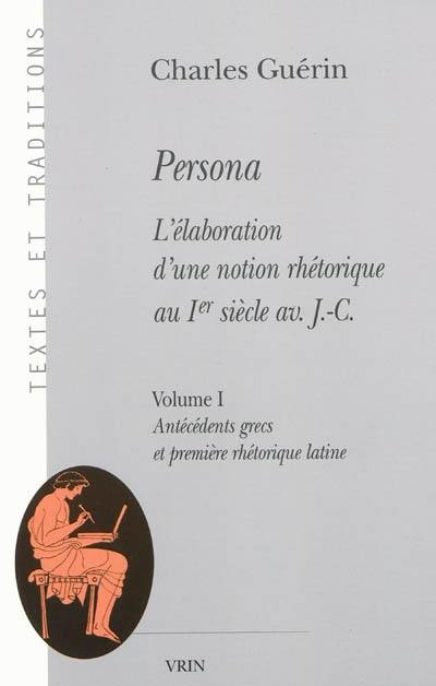 Persona : l'élaboration d'une notion rhétorique au Ier siècle av. J.-C.. Vol. 1. Antécédents grecs et première rhétorique latine