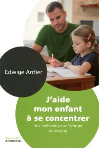 J'aide mon enfant à se concentrer : une méthode pour favoriser sa réussite