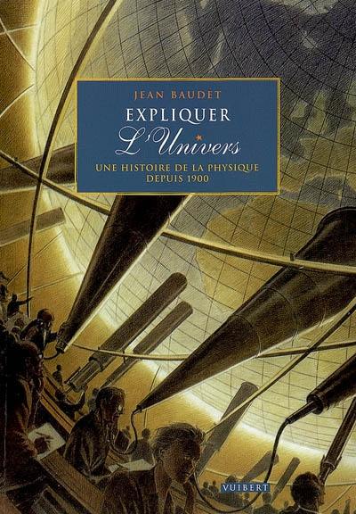 Expliquer l'Univers : une histoire de la physique depuis 1900