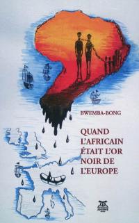 Quand l'Africain était l'or noir de l'Europe : l'Afrique, actrice ou victime de la traite des Noirs ? : démontage des mensonges et de la falsification de l'histoire de l'hydre des razzias négrières transatlantiques