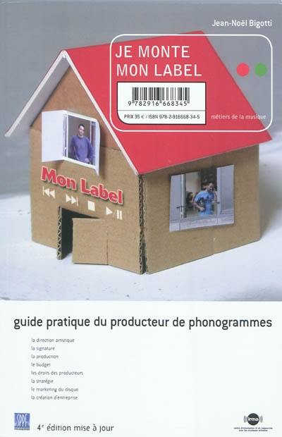 Je monte mon label : guide pratique du producteur de phonogrammes : la direction artistique, la signature, la production, le budget, les droits des producteurs, la stratégie, le marketing du disque, la création d'entreprise