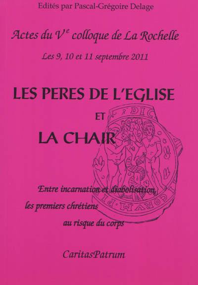 Les Pères de l'Eglise et la chair : entre incarnation et diabolisation, les premiers chrétiens au risque du corps : actes du Ve Colloque de La Rochelle, 9-10-11 septembre 2011