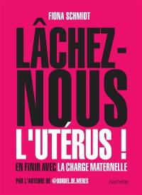 Lâchez-nous l'utérus ! : en finir avec la charge maternelle