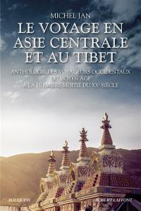 Le voyage en Asie centrale et au Tibet : anthologie des voyageurs occidentaux du Moyen Age à la première moitié du XXe siècle