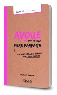 Avoue t'es pas une mère parfaite : petit défouloir créatif pour mère excédée