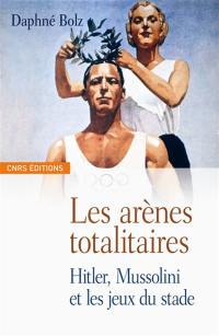 Les arènes totalitaires : fascisme, nazisme et propagande sportive : Hitler, Mussolini et les jeux du stade