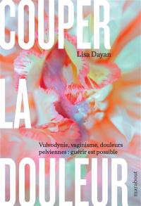 Couper la douleur : vulvodynie, vaginisme, douleurs pelviennes : guérir est possible