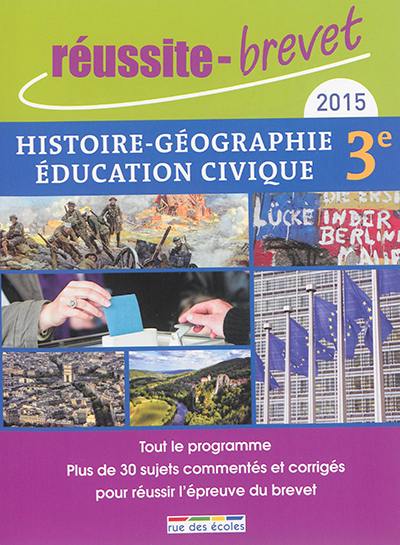 Histoire géographie et éducation civique, 3e, 2015 : tout le programme : plus de 30 sujets commentés et corrigés pour réussir l'épreuve du brevet