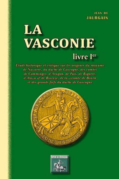 La Vasconie : étude historique et critique sur les origines du royaume de Navarre, du duché de Gascogne, des comtés de Comminges, d'Aragon, de Foix, de Bigorre, d'Alava & de Biscaye, de la vicomté de Béarn et des grands fiefs du duché de Gascogne. Vol. 1