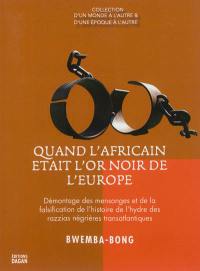 Quand l'Africain était l'or noir de l'Europe : l'Afrique, actrice ou victime de la traite des Noirs ? : démontage des mensonges et de la falsification de l'histoire de l'hydre des razzias négrières transatlantiques