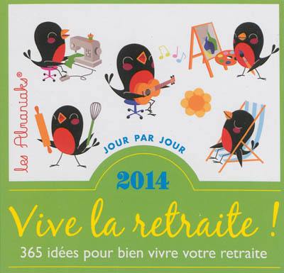 Vive la retraite ! : 365 idées pour bien vivre votre retraite : 2014