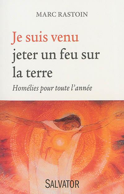 Je suis venu jeter un feu sur la Terre : homélies pour toute l'année