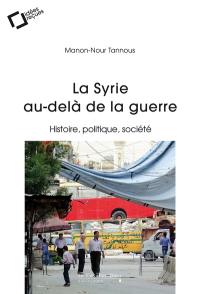 La Syrie au-delà de la guerre : histoire, politique, société