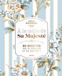 A la table de Sa Majesté : 80 recettes 100% royales et so British !