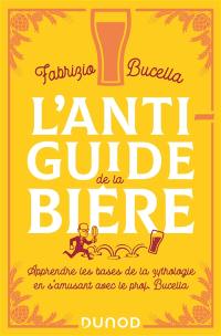 L'anti-guide de la bière : apprendre les bases de la zythologie en s'amusant avec le prof. Bucella