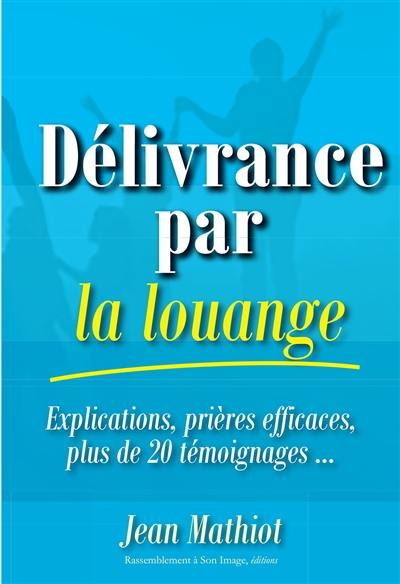 Délivrance par la louange : explications, prières efficaces, plus de 20 témoignages...