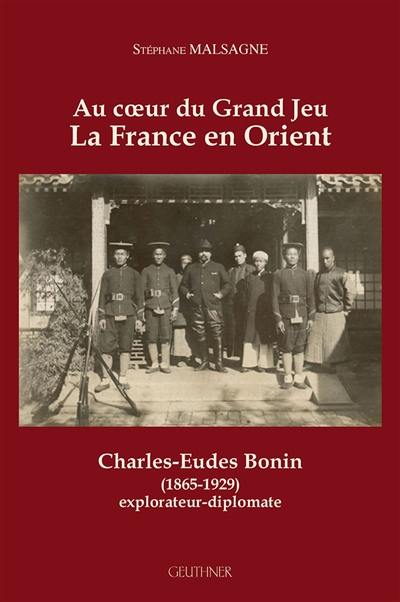 Au coeur du grand jeu : la France en Orient : Charles-Eudes Bonin (1865-1929), explorateur diplomate