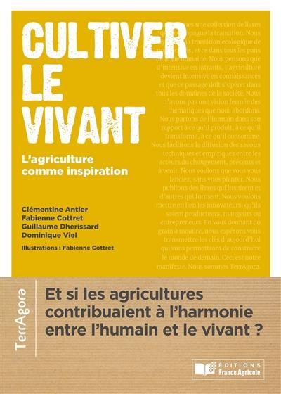 Cultiver le vivant : l'agriculture comme inspiration : rencontres de femmes et d'hommes qui donnent du sens à nos transitions